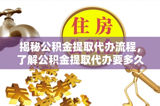 夏县揭秘公积金提取代办流程，了解公积金提取代办要多久的关键因素