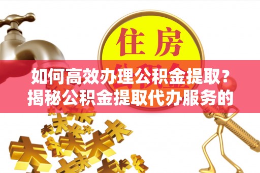 夏县如何高效办理公积金提取？揭秘公积金提取代办服务的优势与注意事项