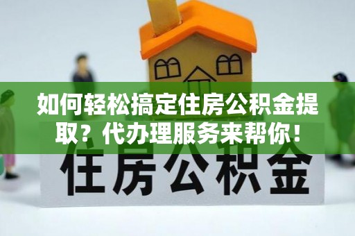 夏县如何轻松搞定住房公积金提取？代办理服务来帮你！