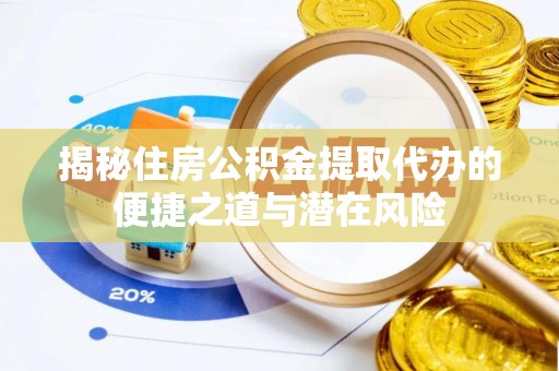 夏县揭秘住房公积金提取代办的便捷之道与潜在风险