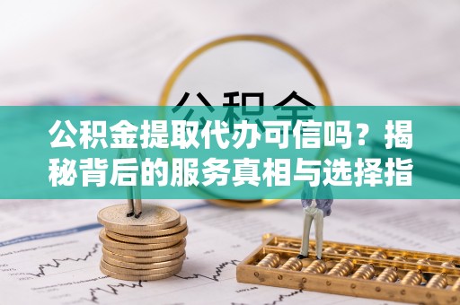 夏县公积金提取代办可信吗？揭秘背后的服务真相与选择指南