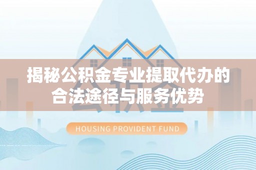 夏县揭秘公积金专业提取代办的合法途径与服务优势