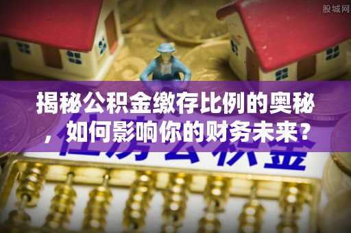 夏县揭秘公积金缴存比例的奥秘，如何影响你的财务未来？