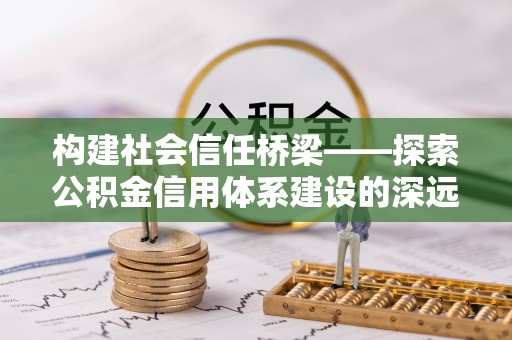 夏县构建社会信任桥梁——探索公积金信用体系建设的深远意义