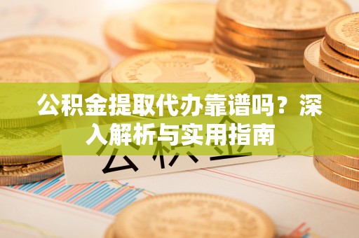 夏县公积金提取代办靠谱吗？深入解析与实用指南