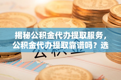 夏县揭秘公积金代办提取服务，公积金代办提取靠谱吗？选择前你需要知道这些！