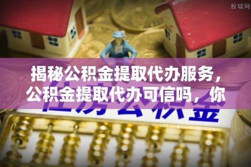 夏县揭秘公积金提取代办服务，公积金提取代办可信吗，你需要知道的真相