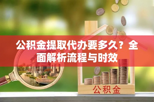 夏县公积金提取代办要多久？全面解析流程与时效
