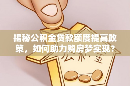 夏县揭秘公积金贷款额度提高政策，如何助力购房梦实现？