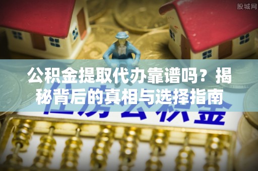 夏县公积金提取代办靠谱吗？揭秘背后的真相与选择指南