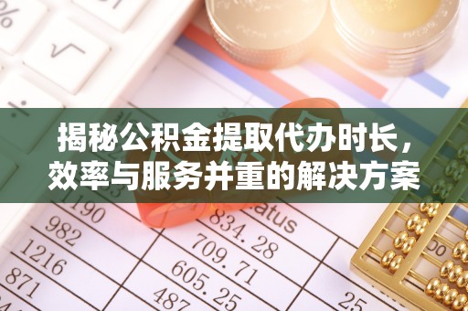 夏县揭秘公积金提取代办时长，效率与服务并重的解决方案