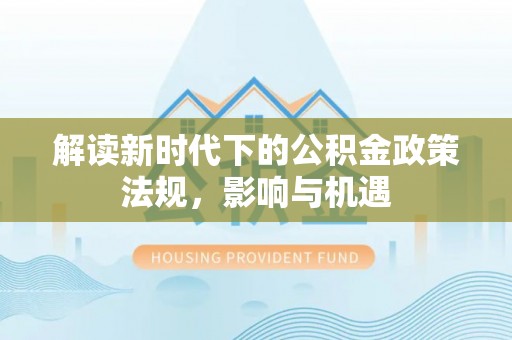 夏县解读新时代下的公积金政策法规，影响与机遇