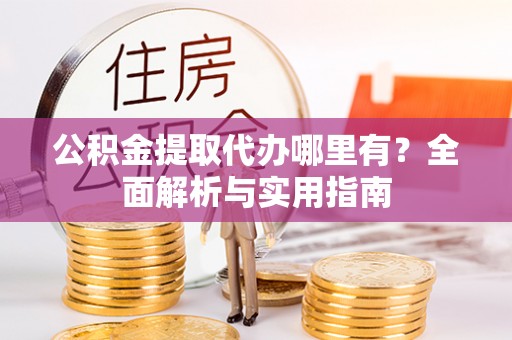 夏县公积金提取代办哪里有？全面解析与实用指南