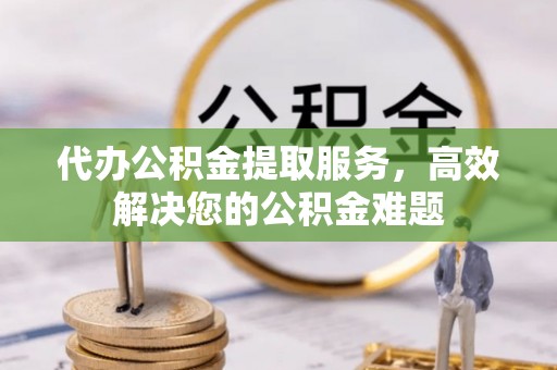 夏县代办公积金提取服务，高效解决您的公积金难题