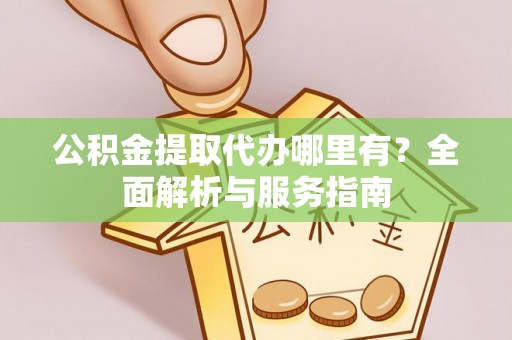 夏县公积金提取代办哪里有？全面解析与服务指南