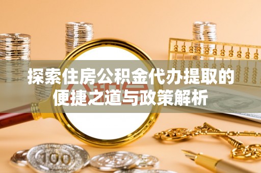 夏县探索住房公积金代办提取的便捷之道与政策解析