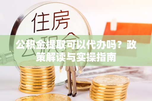 夏县公积金提取可以代办吗？政策解读与实操指南