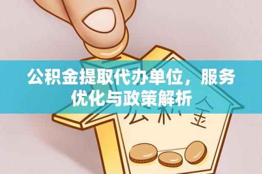 夏县公积金提取代办单位，服务优化与政策解析