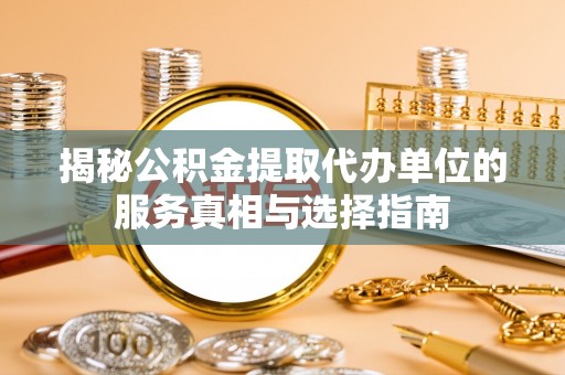 夏县揭秘公积金提取代办单位的服务真相与选择指南