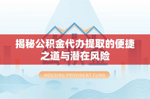 夏县揭秘公积金代办提取的便捷之道与潜在风险