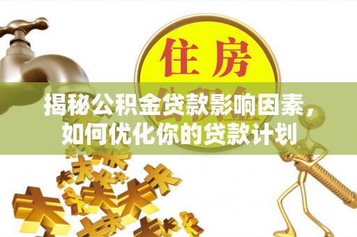 夏县揭秘公积金贷款影响因素，如何优化你的贷款计划