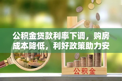 夏县公积金贷款利率下调，购房成本降低，利好政策助力安居梦想
