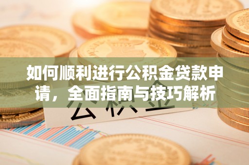 夏县如何顺利进行公积金贷款申请，全面指南与技巧解析
