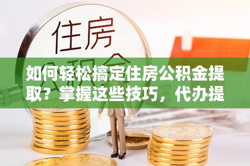 夏县如何轻松搞定住房公积金提取？掌握这些技巧，代办提取住房公积金不再难