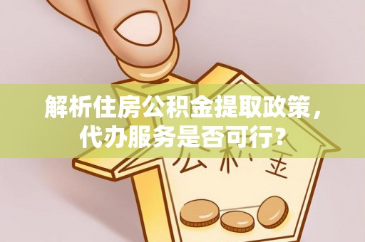 夏县解析住房公积金提取政策，代办服务是否可行？