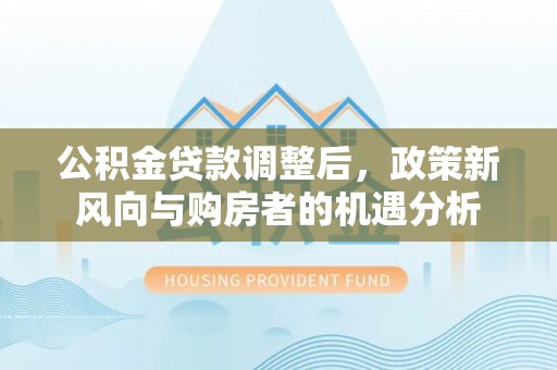 夏县公积金贷款调整后，政策新风向与购房者的机遇分析