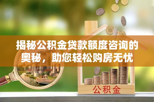 夏县揭秘公积金贷款额度咨询的奥秘，助您轻松购房无忧