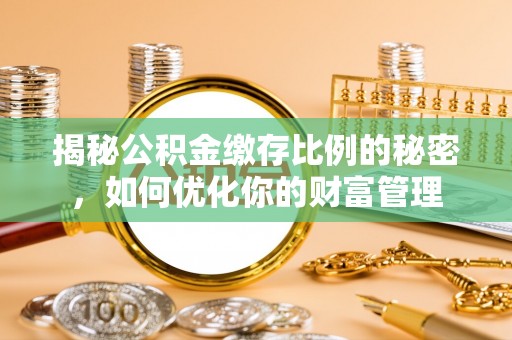 夏县揭秘公积金缴存比例的秘密，如何优化你的财富管理