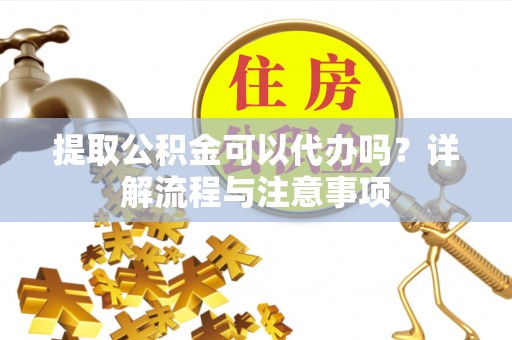 夏县提取公积金可以代办吗？详解流程与注意事项