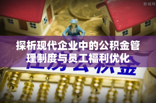 夏县探析现代企业中的公积金管理制度与员工福利优化