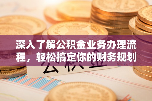 夏县深入了解公积金业务办理流程，轻松搞定你的财务规划