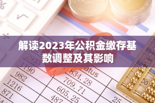 夏县解读2023年公积金缴存基数调整及其影响