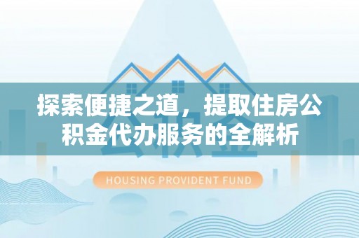 夏县探索便捷之道，提取住房公积金代办服务的全解析