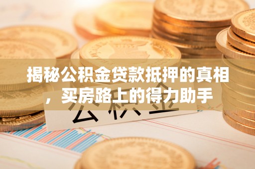 夏县揭秘公积金贷款抵押的真相，买房路上的得力助手