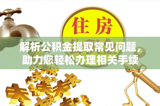 夏县解析公积金提取常见问题，助力您轻松办理相关手续