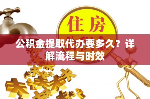 夏县公积金提取代办要多久？详解流程与时效
