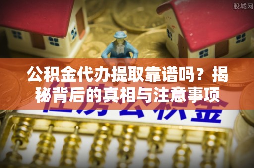 夏县公积金代办提取靠谱吗？揭秘背后的真相与注意事项