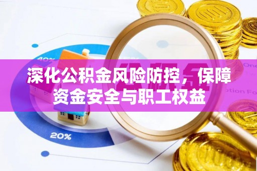 夏县深化公积金风险防控，保障资金安全与职工权益