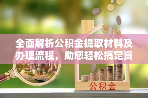 夏县全面解析公积金提取材料及办理流程，助您轻松搞定资金提取