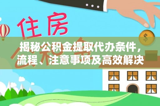 夏县揭秘公积金提取代办条件，流程、注意事项及高效解决方案