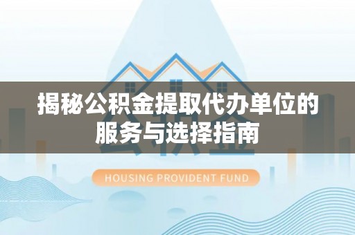 夏县揭秘公积金提取代办单位的服务与选择指南