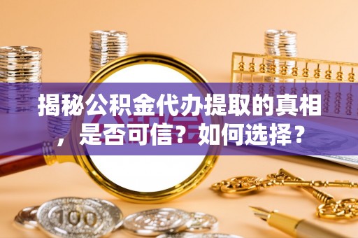 夏县揭秘公积金代办提取的真相，是否可信？如何选择？