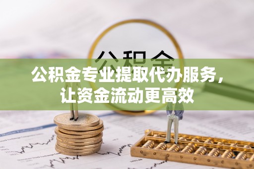 夏县公积金专业提取代办服务，让资金流动更高效