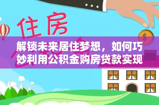 夏县解锁未来居住梦想，如何巧妙利用公积金购房贷款实现房产投资