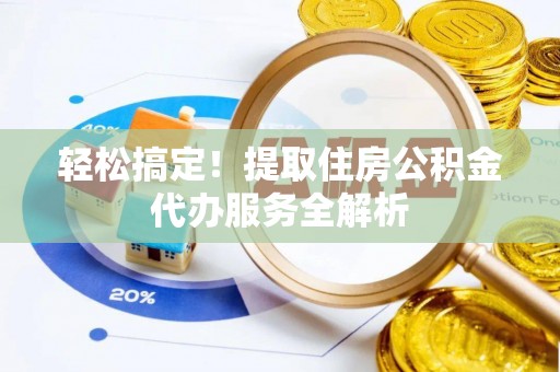 夏县轻松搞定！提取住房公积金代办服务全解析