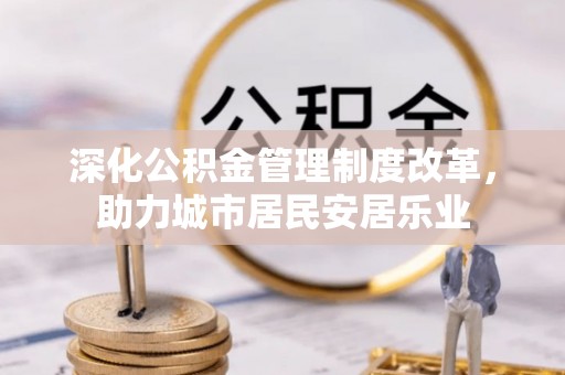 夏县深化公积金管理制度改革，助力城市居民安居乐业